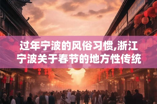 过年宁波的风俗习惯,浙江宁波关于春节的地方性传统习俗 过年宁波的风俗习惯,浙江宁波关于春节的地方性传统习俗