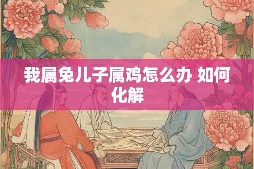 我属兔儿子属鸡怎么办 如何化解