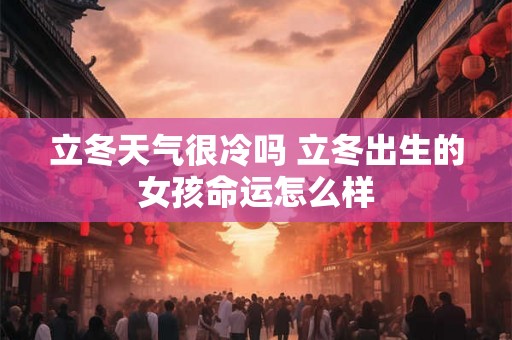 立冬天气很冷吗 立冬出生的女孩命运怎么样 立冬天气很冷吗 立冬出生的女孩命运怎么样