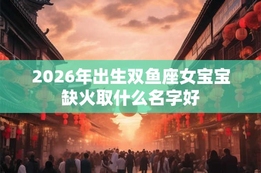 2026年出生双鱼座女宝宝缺火取什么名字好