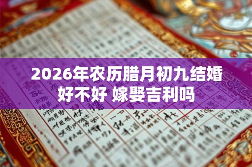 2026年农历腊月初九结婚好不好 嫁娶吉利吗