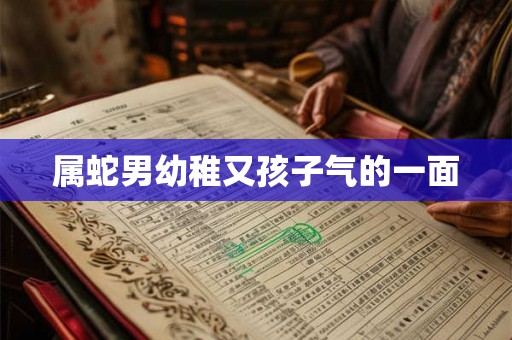 属蛇男幼稚又孩子气的一面 属蛇男幼稚又孩子气的一面