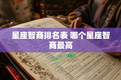 星座智商排名表 哪个星座智商最高 星座智商排名表 哪个星座智商最高
