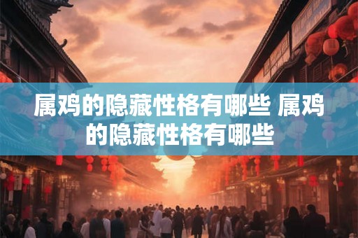 属鸡的隐藏性格有哪些 属鸡的隐藏性格有哪些 属鸡的隐藏性格有哪些 属鸡的隐藏性格有哪些