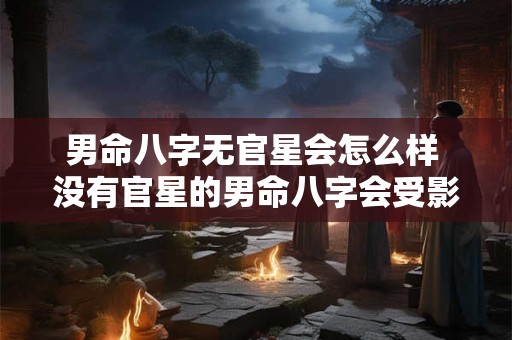 男命八字无官星会怎么样 没有官星的男命八字会受影响吗