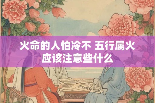 火命的人怕冷不 五行属火应该注意些什么