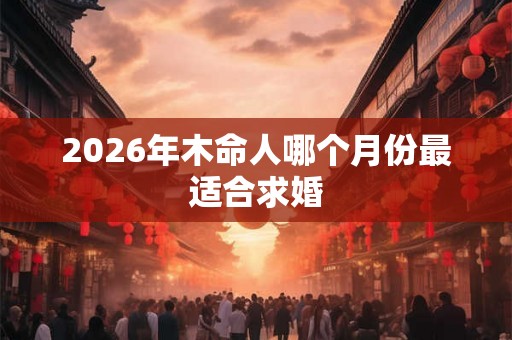 2026年木命人哪个月份最适合求婚