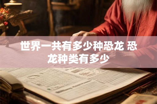 世界一共有多少种恐龙 恐龙种类有多少