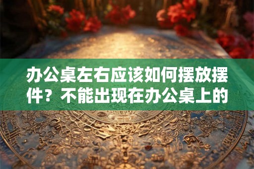 办公桌左右应该如何摆放摆件?不能出现在办公桌上的摆件 办公桌左右应该如何摆放摆件?不能出现在办公桌上的摆件