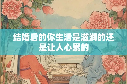 结婚后的你生活是滋润的还是让人心累的