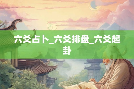 六爻占卜_六爻排盘_六爻起卦 六爻占卜_六爻排盘_六爻起卦
