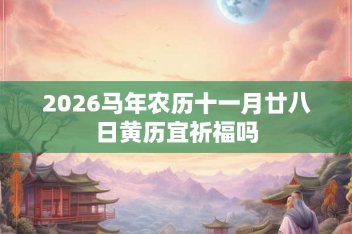 2026马年农历十一月廿八日黄历宜祈福吗 2026马年农历十一月廿八日黄历宜祈福吗