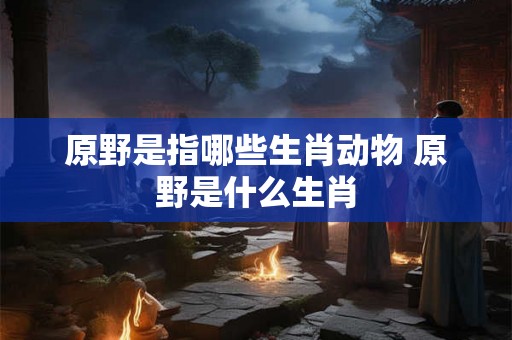 原野是指哪些生肖动物 原野是什么生肖