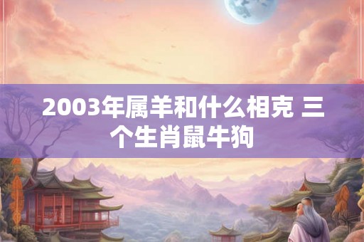 2003年属羊和什么相克 三个生肖鼠牛狗