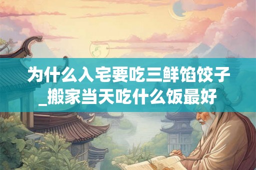 为什么入宅要吃三鲜馅饺子_搬家当天吃什么饭最好