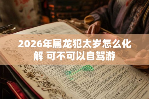 2026年属龙犯太岁怎么化解 可不可以自驾游