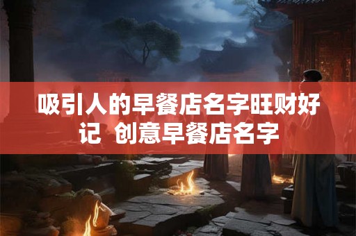 吸引人的早餐店名字旺财好记  创意早餐店名字
