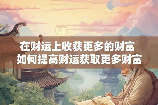 在财运上收获更多的财富 如何提高财运获取更多财富