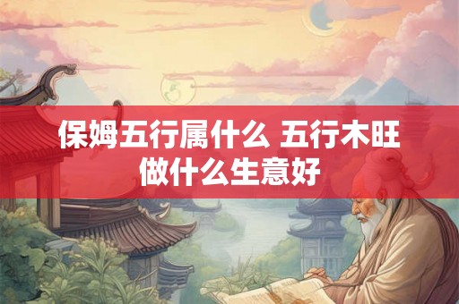 保姆五行属什么 五行木旺做什么生意好 保姆五行属什么 五行木旺做什么生意好