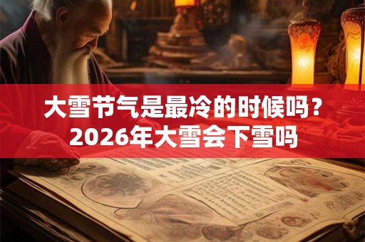 大雪节气是最冷的时候吗？2026年大雪会下雪吗