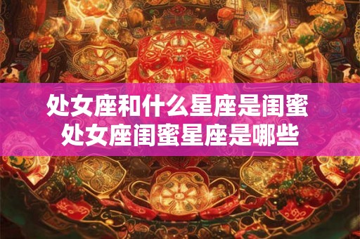 处女座和什么星座是闺蜜 处女座闺蜜星座是哪些