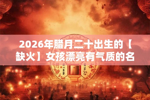 2026年腊月二十出生的【缺火】女孩漂亮有气质的名字精选