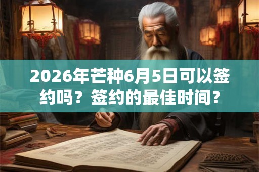 2026年芒种6月5日可以签约吗？签约的最佳时间？