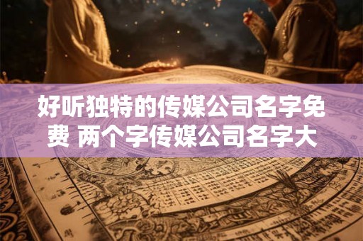 好听独特的传媒公司名字免费 两个字传媒公司名字大全