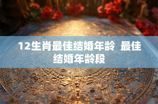 12生肖最佳结婚年龄 最佳结婚年龄段 12生肖最佳结婚年龄 最佳结婚年龄段