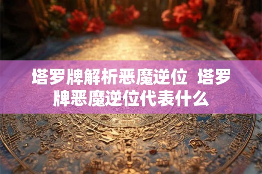 塔罗牌解析恶魔逆位 塔罗牌恶魔逆位代表什么 塔罗牌解析恶魔逆位 塔罗牌恶魔逆位代表什么