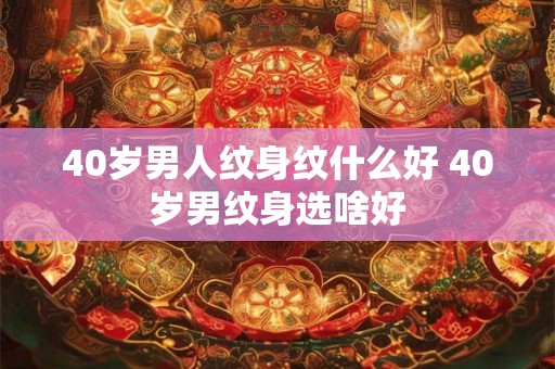 40岁男人纹身纹什么好 40岁男纹身选啥好