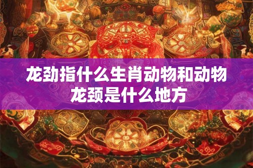 龙劲指什么生肖动物和动物 龙颈是什么地方