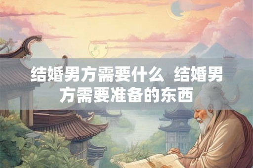 结婚男方需要什么  结婚男方需要准备的东西