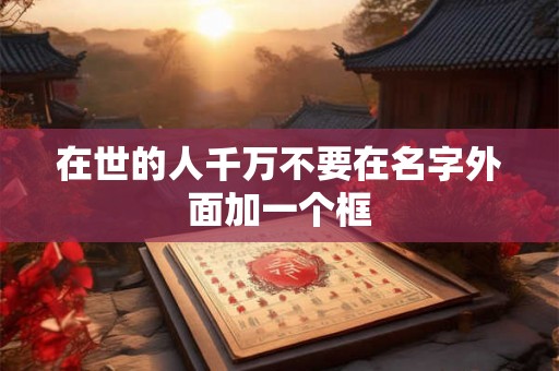 在世的人千万不要在名字外面加一个框