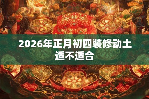 2026年正月初四装修动土适不适合