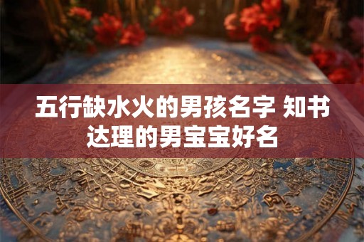 五行缺水火的男孩名字 知书达理的男宝宝好名
