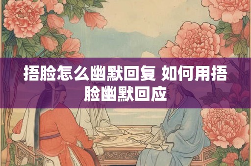 捂脸怎么幽默回复 如何用捂脸幽默回应