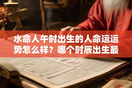 水命人午时出生的人命运运势怎么样？哪个时辰出生最好？