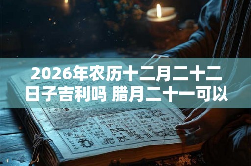 2026年农历十二月二十二日子吉利吗 腊月二十一可以结婚吗