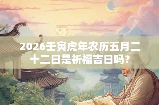 2026壬寅虎年农历五月二十二日是祈福吉日吗？