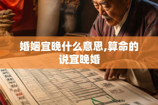 婚姻宜晚什么意思,算命的说宜晚婚