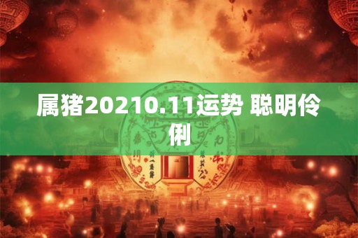 属猪20210.11运势 聪明伶俐