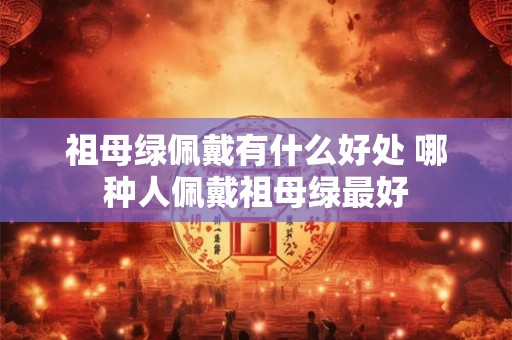 祖母绿佩戴有什么好处 哪种人佩戴祖母绿最好
