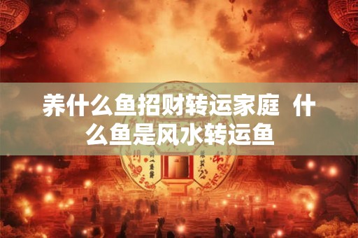 养什么鱼招财转运家庭  什么鱼是风水转运鱼