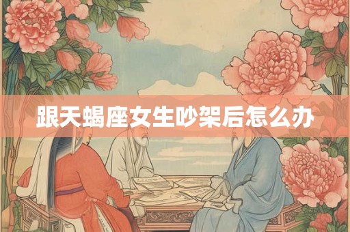 跟天蝎座女生吵架后怎么办
