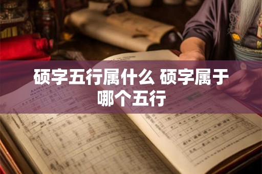 硕字五行属什么 硕字属于哪个五行