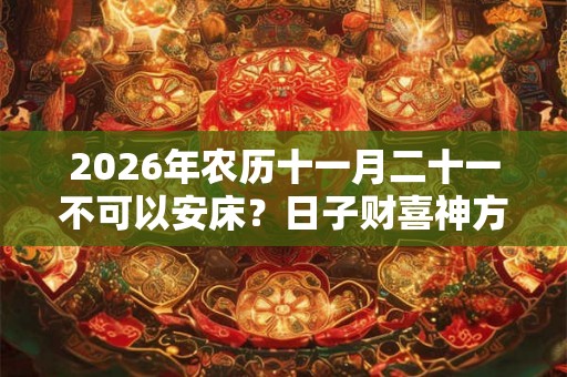 2026年农历十一月二十一不可以安床？日子财喜神方位？