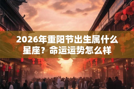 2026年重阳节出生属什么星座？命运运势怎么样