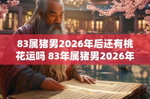 83属猪男2026年后还有桃花运吗 83年属猪男2026年后感情运势
