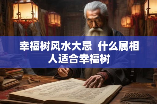 幸福树风水大忌 什么属相人适合幸福树 幸福树风水大忌 什么属相人适合幸福树